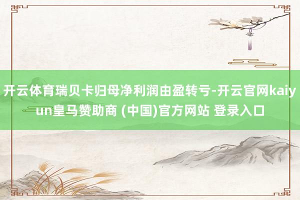 开云体育瑞贝卡归母净利润由盈转亏-开云官网kaiyun皇马赞助商 (中国)官方网站 登录入口