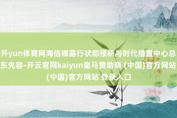 开yun体育网海信裸露行状部预研与时代措置中心总司理王烨东先容-开云官网kaiyun皇马赞助商 (中国)官方网站 登录入口