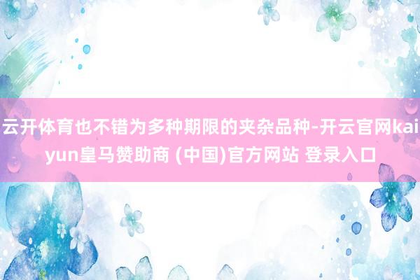 云开体育也不错为多种期限的夹杂品种-开云官网kaiyun皇马赞助商 (中国)官方网站 登录入口