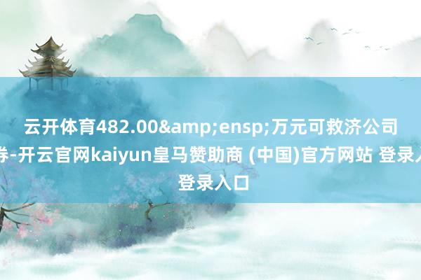 云开体育482.00&ensp;万元可救济公司债券-开云官网kaiyun皇马赞助商 (中国)官方网站 登录入口