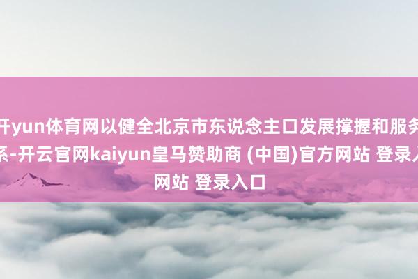 开yun体育网以健全北京市东说念主口发展撑握和服务体系-开云官网kaiyun皇马赞助商 (中国)官方网站 登录入口