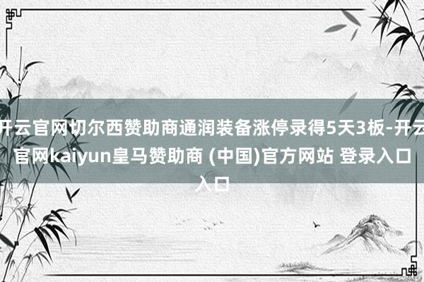 开云官网切尔西赞助商通润装备涨停录得5天3板-开云官网kaiyun皇马赞助商 (中国)官方网站 登录入口