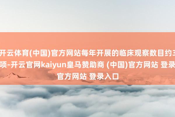 开云体育(中国)官方网站每年开展的临床观察数目约3000项-开云官网kaiyun皇马赞助商 (中国)官方网站 登录入口