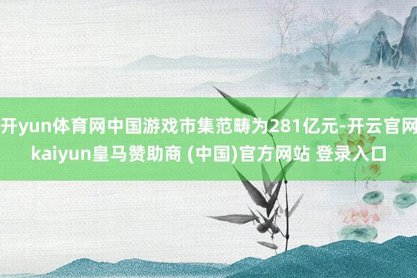 开yun体育网中国游戏市集范畴为281亿元-开云官网kaiyun皇马赞助商 (中国)官方网站 登录入口