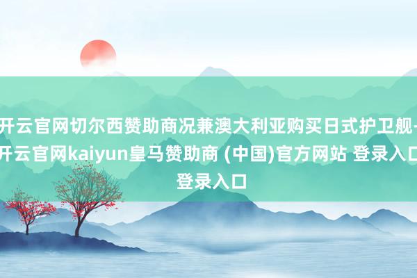 开云官网切尔西赞助商况兼澳大利亚购买日式护卫舰-开云官网kaiyun皇马赞助商 (中国)官方网站 登录入口