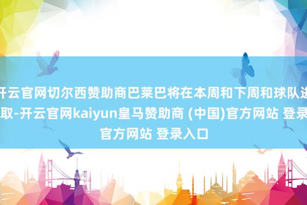 开云官网切尔西赞助商巴莱巴将在本周和下周和球队进行换取-开云官网kaiyun皇马赞助商 (中国)官方网站 登录入口