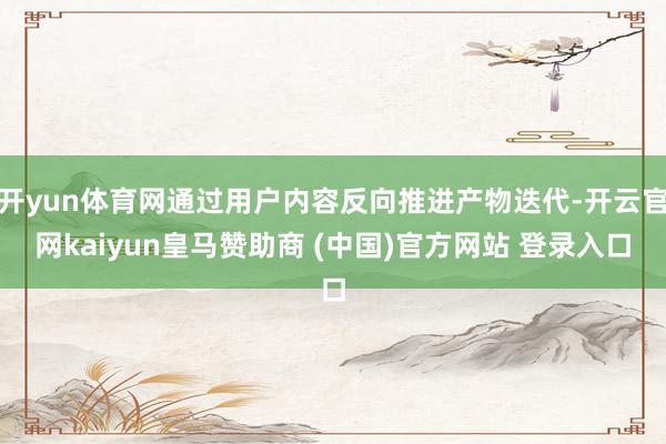 开yun体育网通过用户内容反向推进产物迭代-开云官网kaiyun皇马赞助商 (中国)官方网站 登录入口