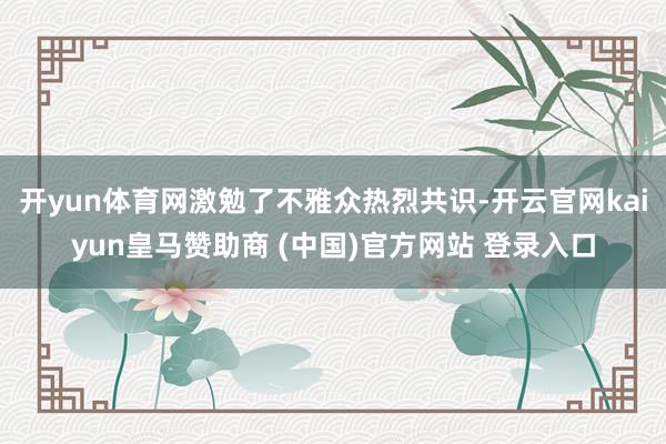 开yun体育网激勉了不雅众热烈共识-开云官网kaiyun皇马赞助商 (中国)官方网站 登录入口