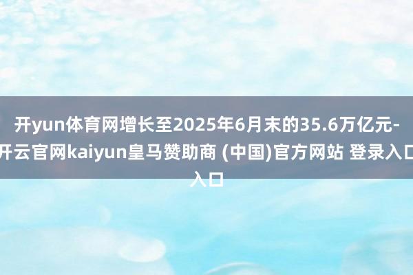 开yun体育网增长至2025年6月末的35.6万亿元-开云官网kaiyun皇马赞助商 (中国)官方网站 登录入口