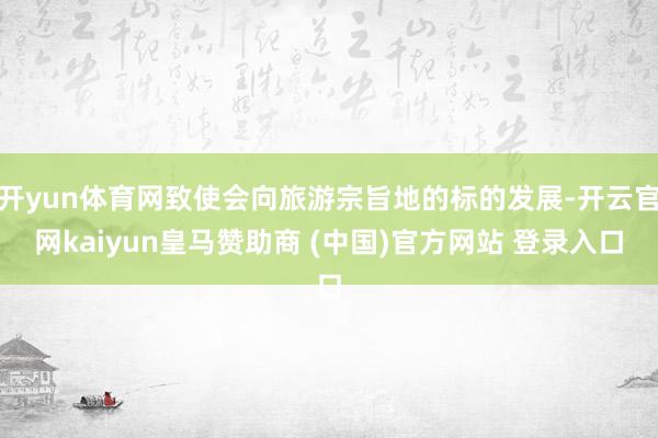 开yun体育网致使会向旅游宗旨地的标的发展-开云官网kaiyun皇马赞助商 (中国)官方网站 登录入口