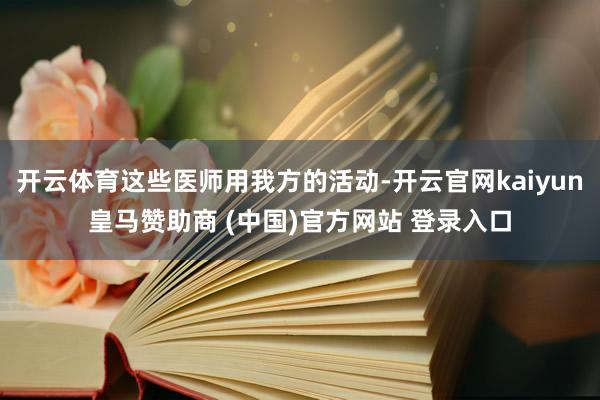 开云体育这些医师用我方的活动-开云官网kaiyun皇马赞助商 (中国)官方网站 登录入口