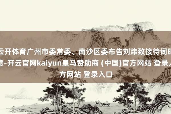 云开体育广州市委常委、南沙区委布告刘炜致接待词时示意-开云官网kaiyun皇马赞助商 (中国)官方网站 登录入口