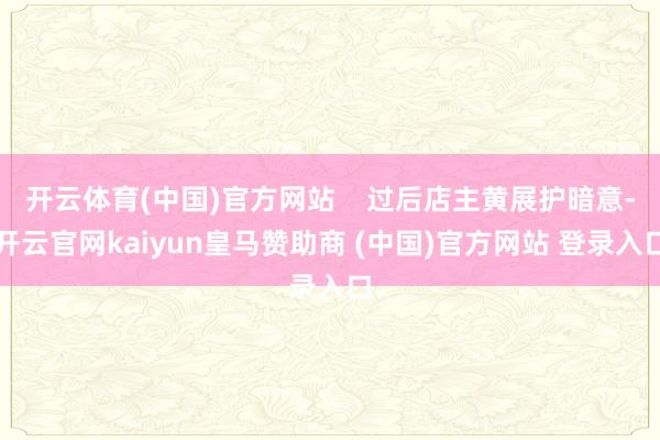 开云体育(中国)官方网站    过后店主黄展护暗意-开云官网kaiyun皇马赞助商 (中国)官方网站 登录入口