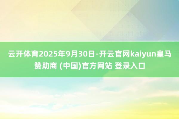 云开体育2025年9月30日-开云官网kaiyun皇马赞助商 (中国)官方网站 登录入口
