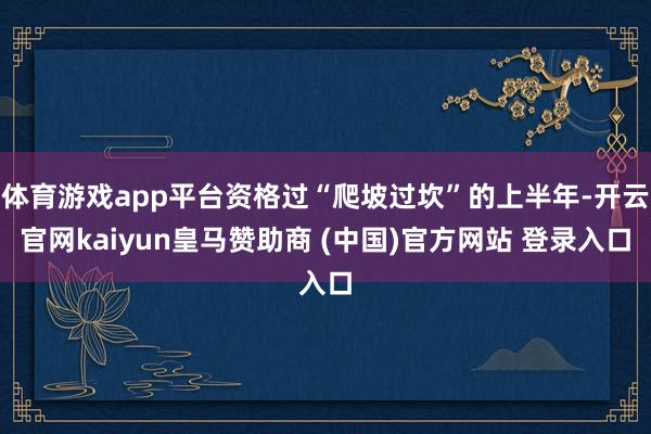 体育游戏app平台资格过“爬坡过坎”的上半年-开云官网kaiyun皇马赞助商 (中国)官方网站 登录入口