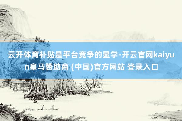 云开体育　　补贴是平台竞争的显学-开云官网kaiyun皇马赞助商 (中国)官方网站 登录入口
