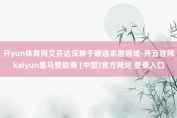 开yun体育网　　艾芬达深耕于暖通家居领域-开云官网kaiyun皇马赞助商 (中国)官方网站 登录入口