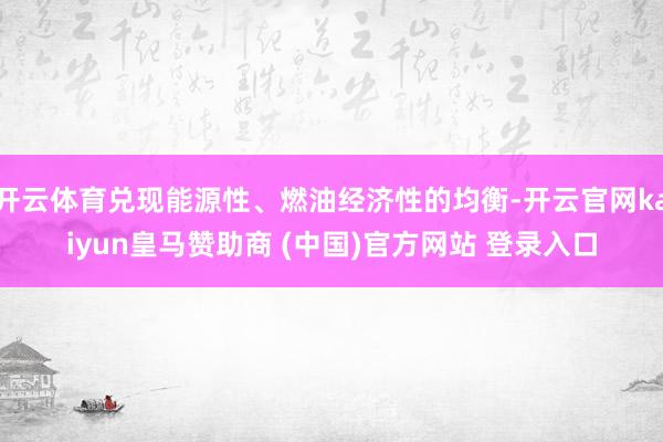 开云体育兑现能源性、燃油经济性的均衡-开云官网kaiyun皇马赞助商 (中国)官方网站 登录入口