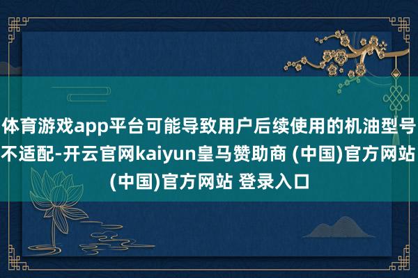 体育游戏app平台可能导致用户后续使用的机油型号与发动机不适配-开云官网kaiyun皇马赞助商 (中国)官方网站 登录入口