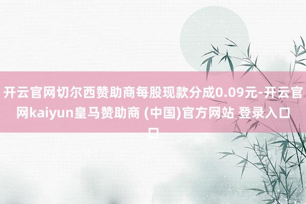 开云官网切尔西赞助商每股现款分成0.09元-开云官网kaiyun皇马赞助商 (中国)官方网站 登录入口
