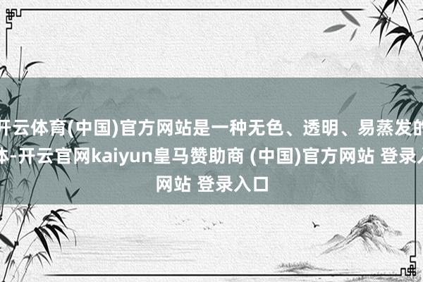 开云体育(中国)官方网站是一种无色、透明、易蒸发的液体-开云官网kaiyun皇马赞助商 (中国)官方网站 登录入口