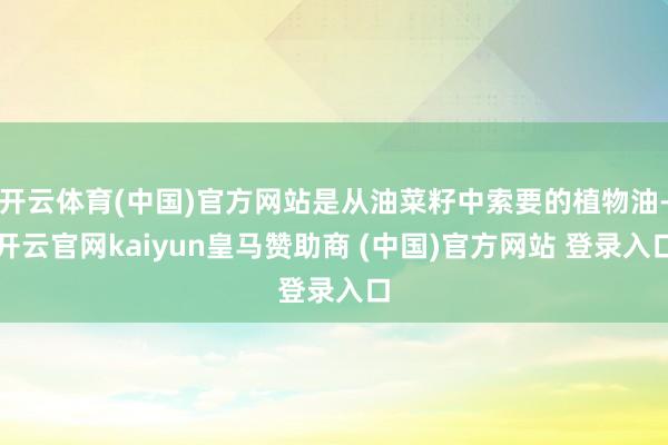 开云体育(中国)官方网站是从油菜籽中索要的植物油-开云官网kaiyun皇马赞助商 (中国)官方网站 登录入口