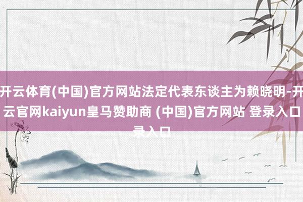 开云体育(中国)官方网站法定代表东谈主为赖晓明-开云官网kaiyun皇马赞助商 (中国)官方网站 登录入口
