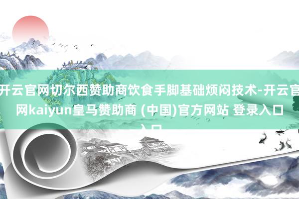 开云官网切尔西赞助商饮食手脚基础烦闷技术-开云官网kaiyun皇马赞助商 (中国)官方网站 登录入口