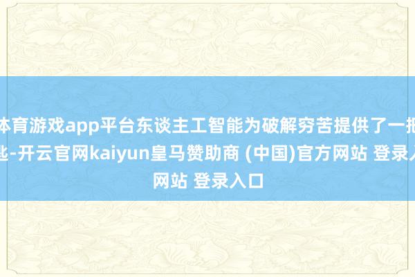 体育游戏app平台东谈主工智能为破解穷苦提供了一把钥匙-开云官网kaiyun皇马赞助商 (中国)官方网站 登录入口
