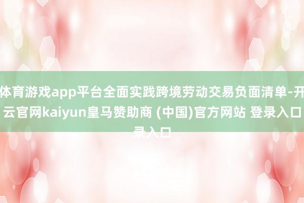 体育游戏app平台全面实践跨境劳动交易负面清单-开云官网kaiyun皇马赞助商 (中国)官方网站 登录入口