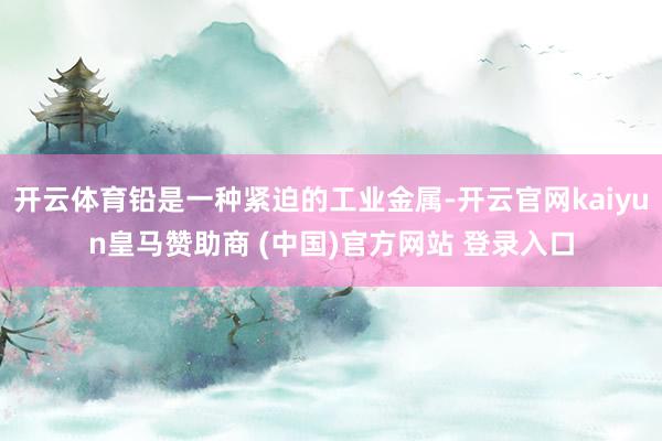 开云体育铅是一种紧迫的工业金属-开云官网kaiyun皇马赞助商 (中国)官方网站 登录入口