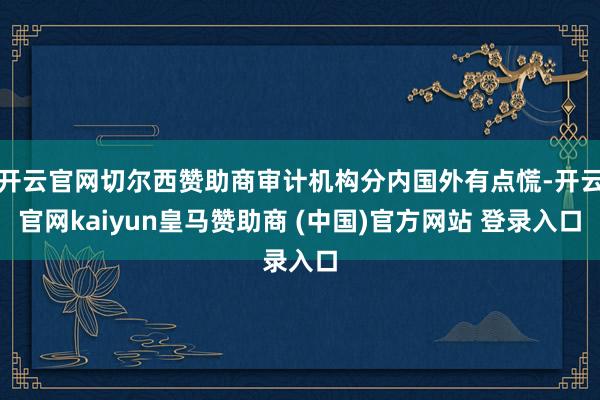开云官网切尔西赞助商审计机构分内国外有点慌-开云官网kaiyun皇马赞助商 (中国)官方网站 登录入口