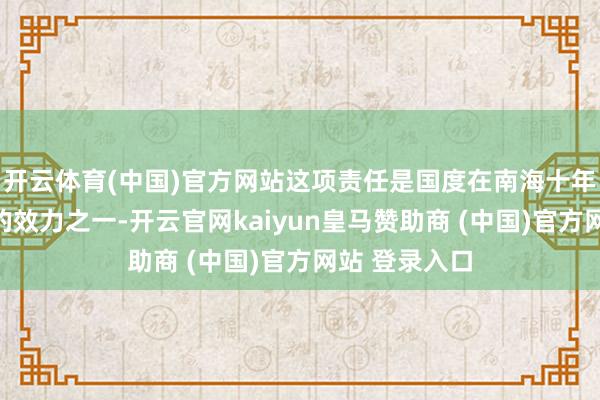 开云体育(中国)官方网站这项责任是国度在南海十年摸索与准备的效力之一-开云官网kaiyun皇马赞助商 (中国)官方网站 登录入口