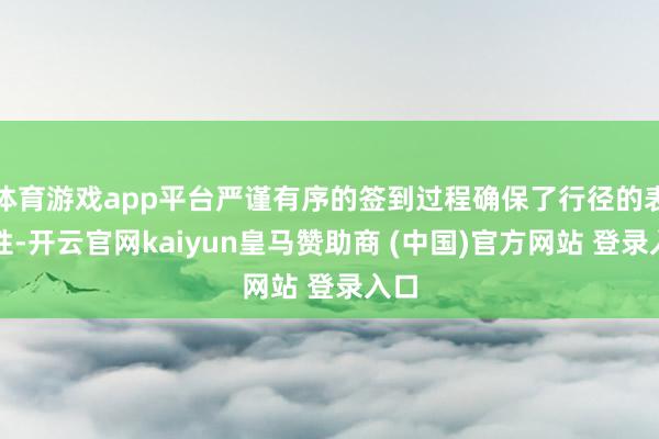 体育游戏app平台严谨有序的签到过程确保了行径的表率性-开云官网kaiyun皇马赞助商 (中国)官方网站 登录入口