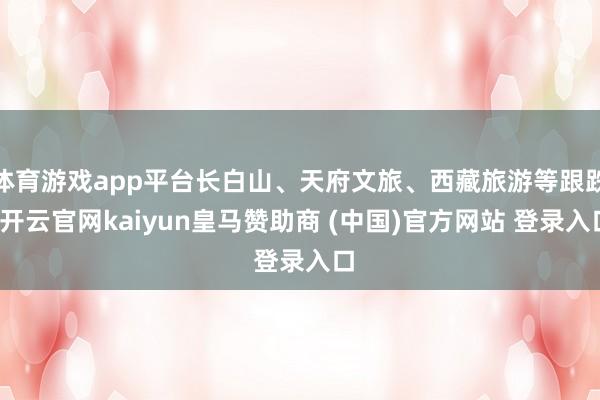 体育游戏app平台长白山、天府文旅、西藏旅游等跟跌-开云官网kaiyun皇马赞助商 (中国)官方网站 登录入口