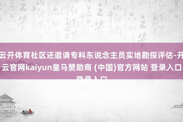云开体育社区还邀请专科东说念主员实地勘探评估-开云官网kaiyun皇马赞助商 (中国)官方网站 登录入口