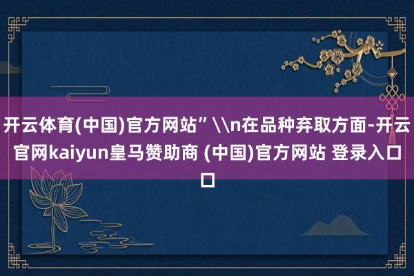 开云体育(中国)官方网站”\n在品种弃取方面-开云官网kaiyun皇马赞助商 (中国)官方网站 登录入口