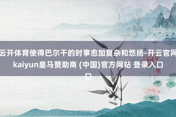 云开体育使得巴尔干的时事愈加复杂和悠扬-开云官网kaiyun皇马赞助商 (中国)官方网站 登录入口
