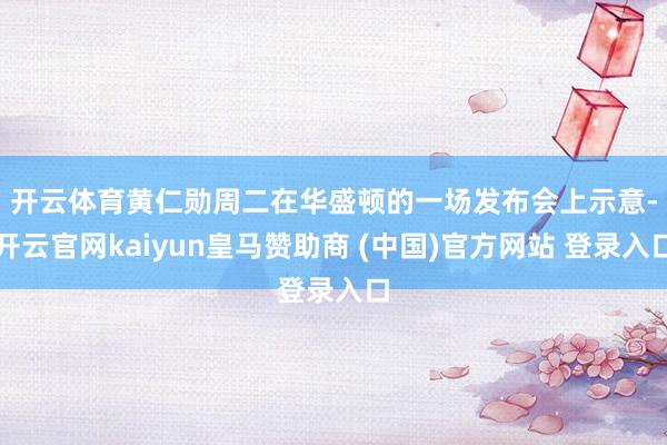 开云体育　　黄仁勋周二在华盛顿的一场发布会上示意-开云官网kaiyun皇马赞助商 (中国)官方网站 登录入口