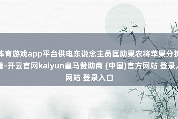 体育游戏app平台供电东说念主员匡助果农将苹果分拣装筐-开云官网kaiyun皇马赞助商 (中国)官方网站 登录入口