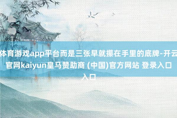 体育游戏app平台而是三张早就攥在手里的底牌-开云官网kaiyun皇马赞助商 (中国)官方网站 登录入口