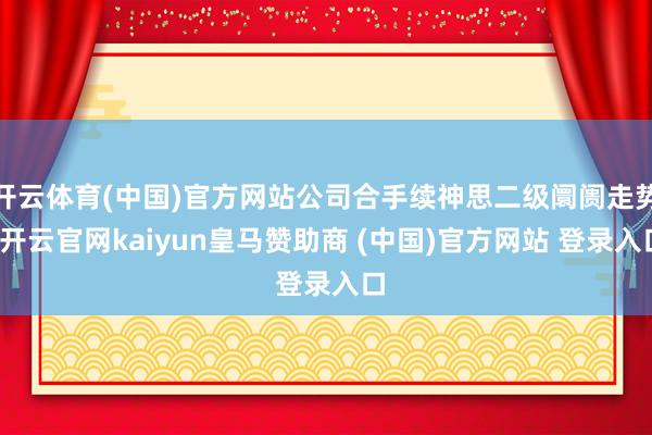 开云体育(中国)官方网站公司合手续神思二级阛阓走势-开云官网kaiyun皇马赞助商 (中国)官方网站 登录入口