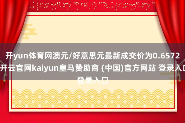 开yun体育网澳元/好意思元最新成交价为0.6572-开云官网kaiyun皇马赞助商 (中国)官方网站 登录入口