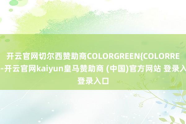 开云官网切尔西赞助商COLORGREEN{COLORRED}-开云官网kaiyun皇马赞助商 (中国)官方网站 登录入口