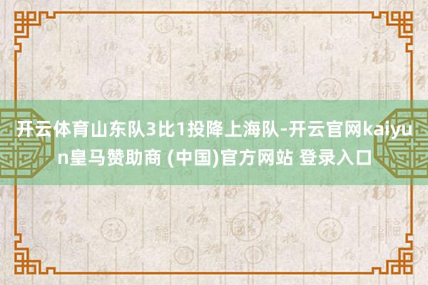 开云体育山东队3比1投降上海队-开云官网kaiyun皇马赞助商 (中国)官方网站 登录入口