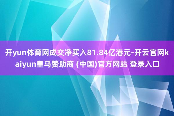 开yun体育网成交净买入81.84亿港元-开云官网kaiyun皇马赞助商 (中国)官方网站 登录入口