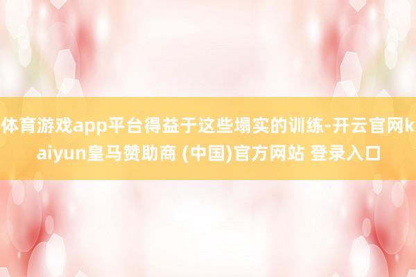 体育游戏app平台得益于这些塌实的训练-开云官网kaiyun皇马赞助商 (中国)官方网站 登录入口