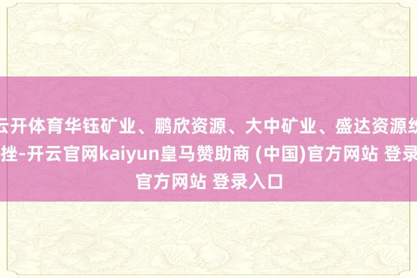 云开体育华钰矿业、鹏欣资源、大中矿业、盛达资源纷繁下挫-开云官网kaiyun皇马赞助商 (中国)官方网站 登录入口