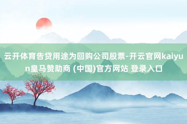 云开体育告贷用途为回购公司股票-开云官网kaiyun皇马赞助商 (中国)官方网站 登录入口