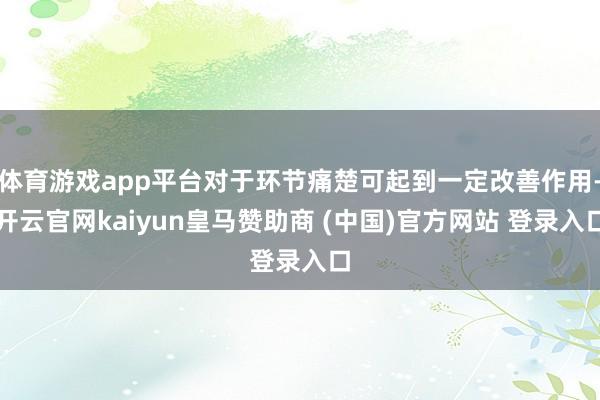 体育游戏app平台对于环节痛楚可起到一定改善作用-开云官网kaiyun皇马赞助商 (中国)官方网站 登录入口
